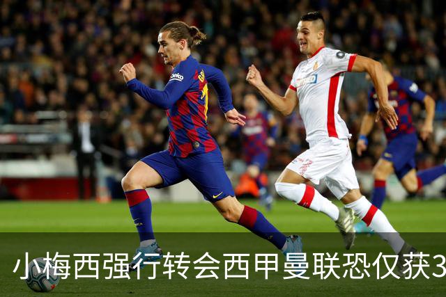 小梅西强行转会西甲曼联恐仅获30万！其飞赴巴萨谈判，皇马已接洽数月