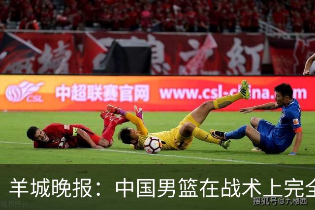 羊城晚报：中国男篮在战术上完全处于被动 场上队员显得有些无奈